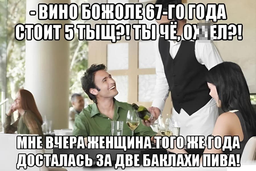 – Вино Божоле 67-го года стоит 5 000?! Ты чё оуел?!!! Мне вчера женщина того же года досталась за две баклахи пива!