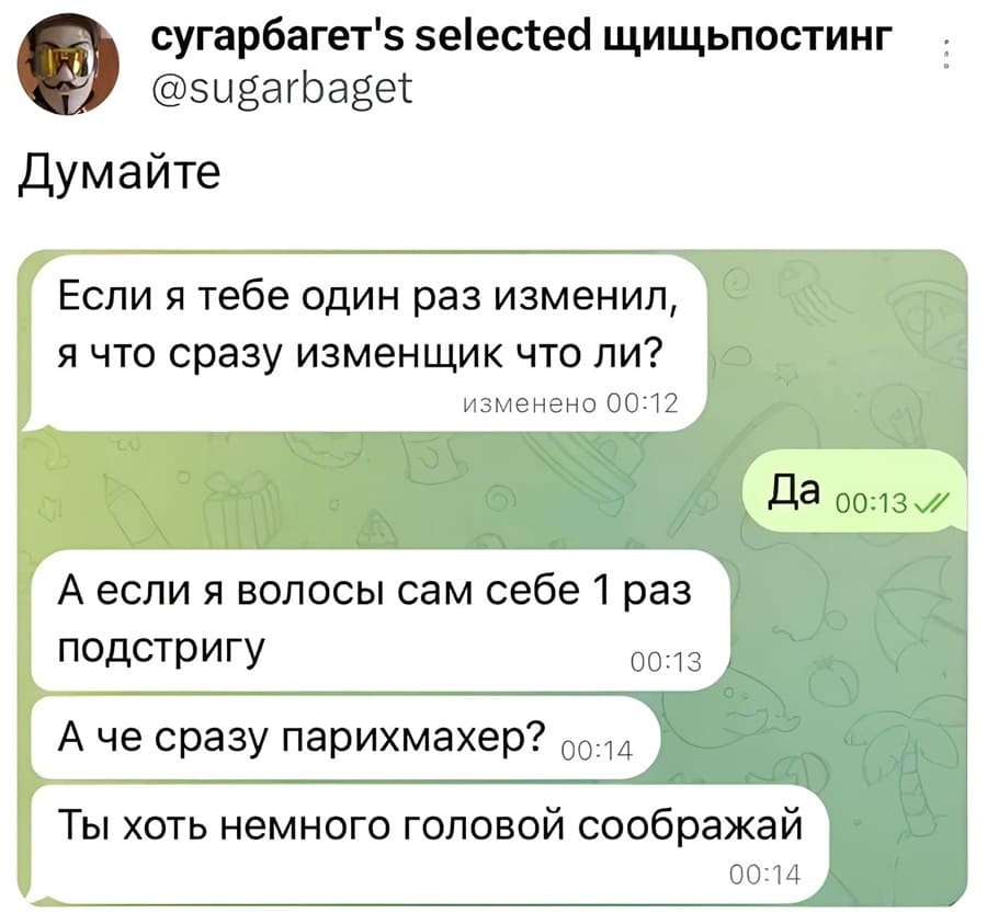 – Если я тебе один раз изменил, я что сразу изменщик что ли?
– Да.
– А если я волосы сам себе 1 раз подстригу. А че сразу парикмахер? Ты хоть немного головой соображай.