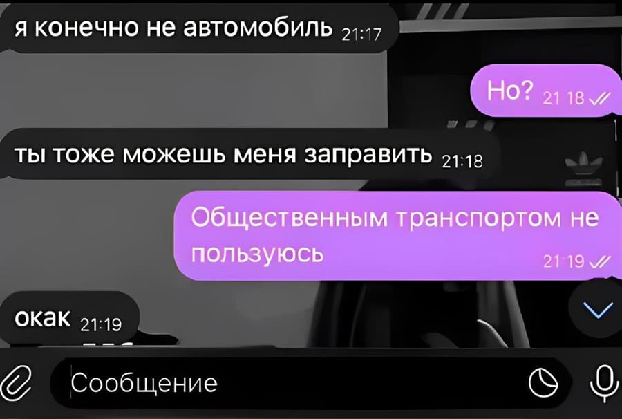 – Я конечно не автомобиль.
– Но?
– Ты тоже можешь меня заправить.
– Общественным транспортом не пользуюсь
– Окак.