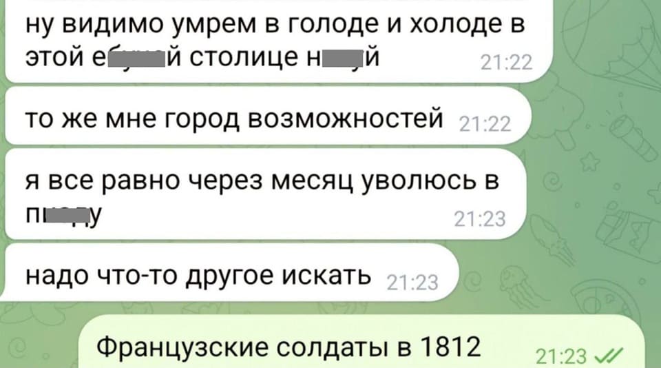 – Ну видимо умрём в голоде и холоде в этой е***ей столице. То же мне город возможностей. Я всё равно через месяц уволюсь. Надо что-то другое искать.
– Французские солдаты в 1812 году.