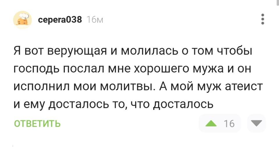 Я вот верующая и молилась о том чтобы господь послал мне хорошего мужа и он исполнил мои молитвы. А мой муж атеист и ему досталось то, что досталось.