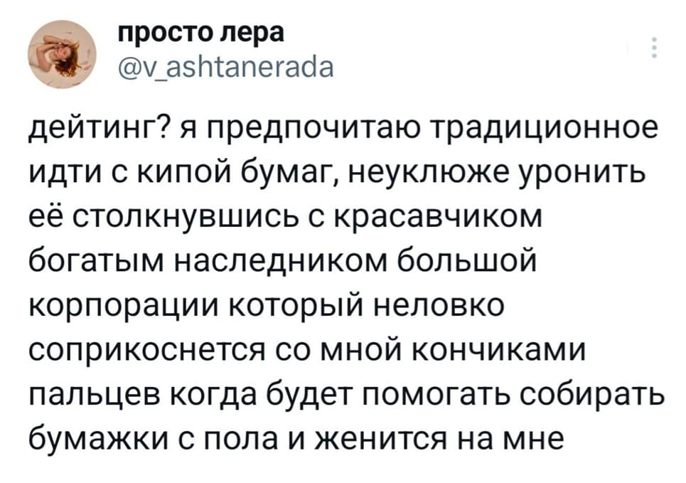 Дейтинг? Я предпочитаю традиционное идти с кипой бумаг, неуклюже уронить её столкнувшись с красавчиком богатым наследником большой корпорации который неловко соприкоснется со мной кончиками пальцев когда будет помогать собирать бумажки с пола и женится на мне.