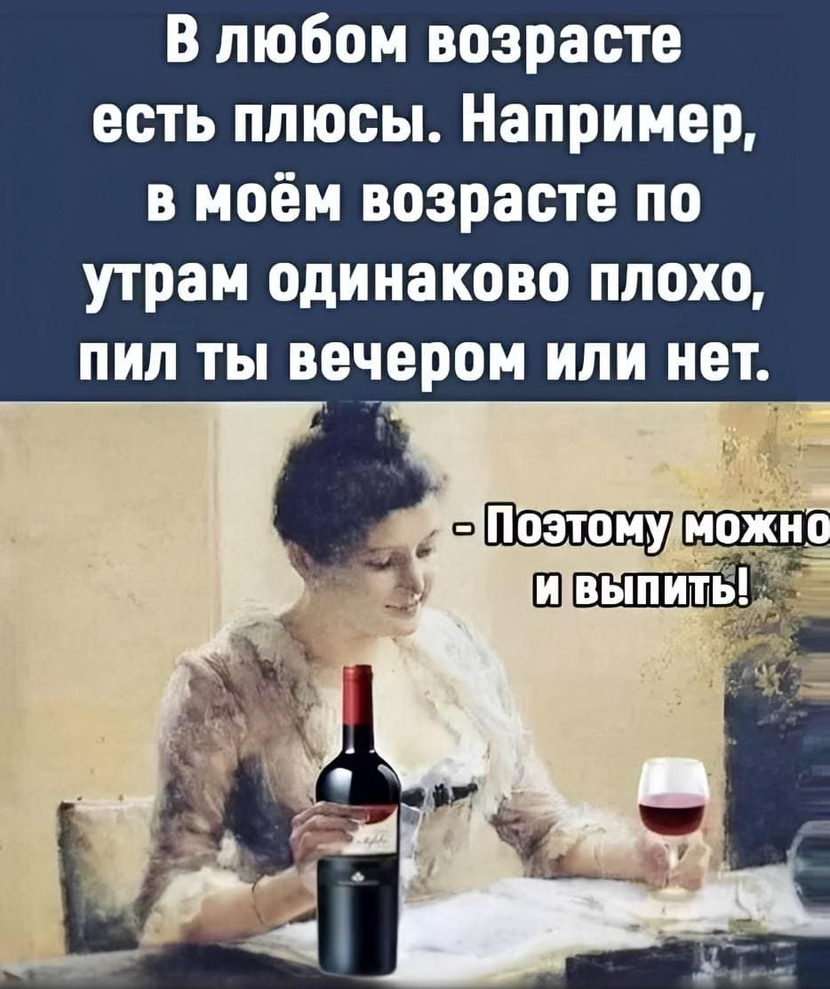 В любом возрасте есть плюсы. Например, в моём возрасте по утрам одинаково плохо, пил ты вечером или нет.
– Поэтому можно выпить...