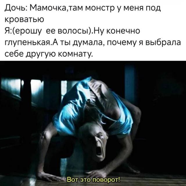Дочь: Мамочка, там монстр у меня под кроватью.
Я: (ерошу ее волосы). Ну конечно глупенькая. А ты думала, почему я выбрала себе другую комнату.

*Вот это поворот!*