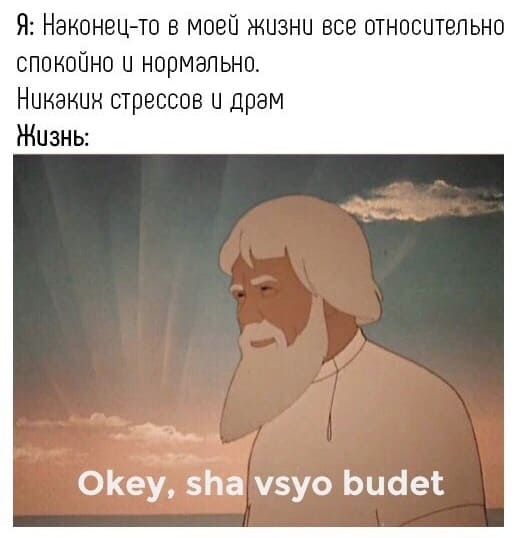 Я: Наконец-то в моей жизни всё относительно спокойно u нормально. Никаких стрессов и драм.
Жизнь: *Ща всё будет...*