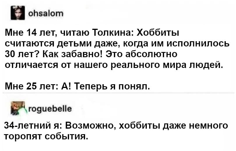Мне 14 лет, читаю Толкина: Хоббиты считаются детьми даже, когда им исполнилось 30 лет? Как забавно! Это абсолютно отличается от нашего реального мира людей.
Мне 25 лет: А! Теперь я понял.
34-летний я: Возможно, хоббиты даже немного торопят события.
