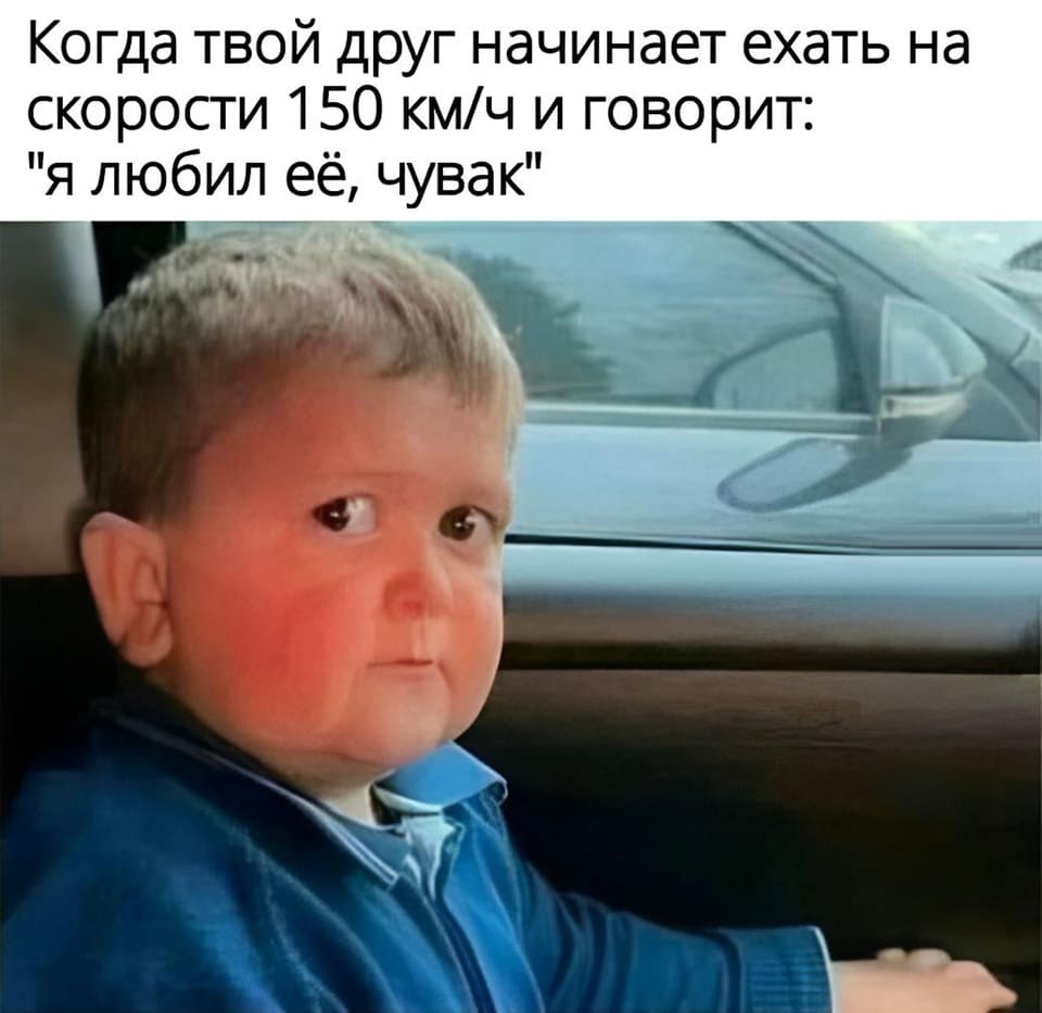 *Когда твои друг начинает ехать на скорости 150 км/ч и говорит: «Я любил её, чувак»*