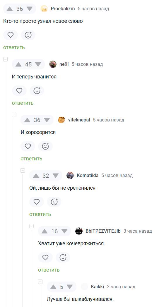 – Кто-то просто узнал новое слово.
– И теперь чванится.
– И хорохорится.
– Ой, лишь бы не ерепенился.
– Хватит уже кочевряжиться.
– Лучше бы выкаблучивался.