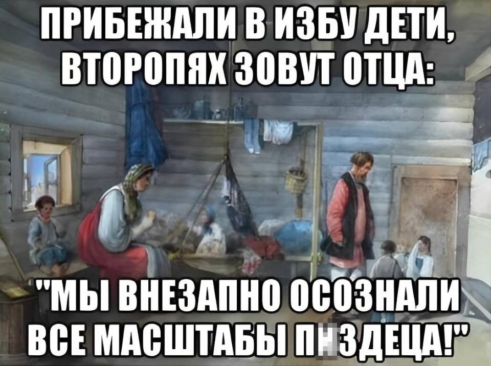 Прибежали в избу дети,
Второпях зовут отца:
«Мы внезапно осознали
Все масштабы трындеца!»
