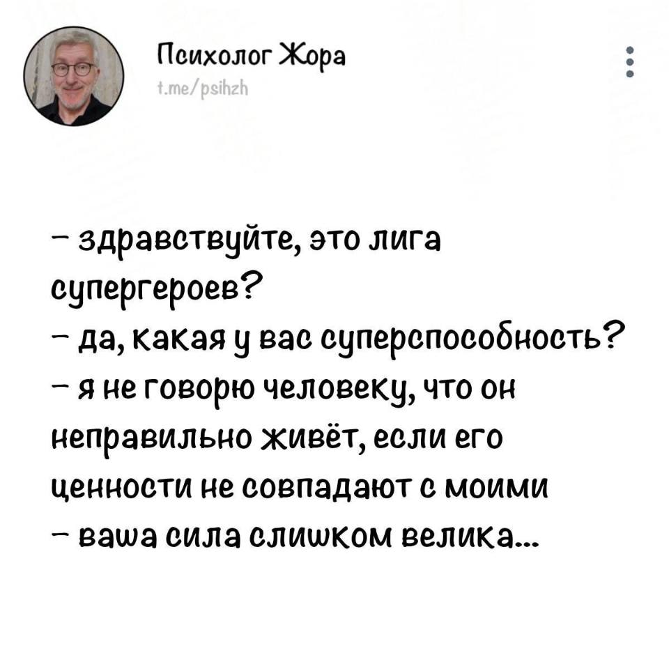 – Здравствуйте, это лига супергероев?
– Да, какая у вас суперспособность?
– Я не говорю человеку, что он неправильно живёт, если его ценности не совпадают с моими.
– Ваша сила слишком велика...