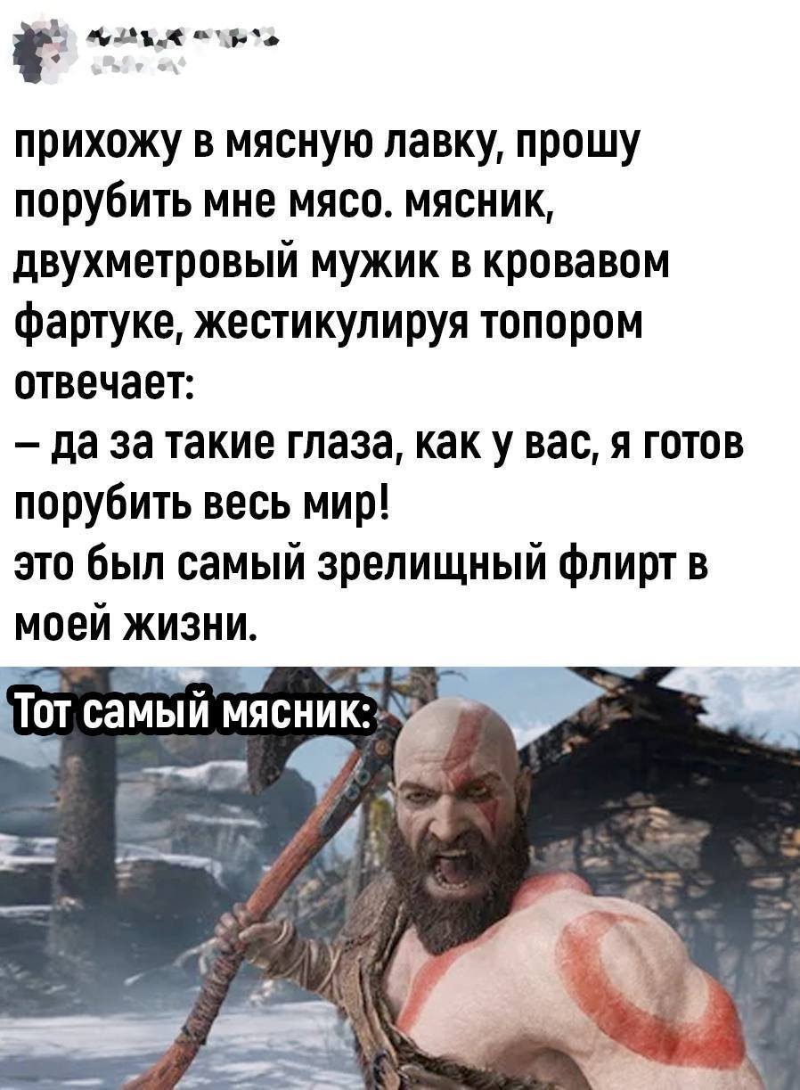 Прихожу в мясную лавку, прошу порубить мне мясо. Мясник, двухметровый мужик в кровавом фартуке, жестикулируя топором отвечает:
– Да за такие глаза, как у вас, я готов порубить весь мир!
Это был самый зрелищный флирт в моей жизни.
*Тот самый мясник*