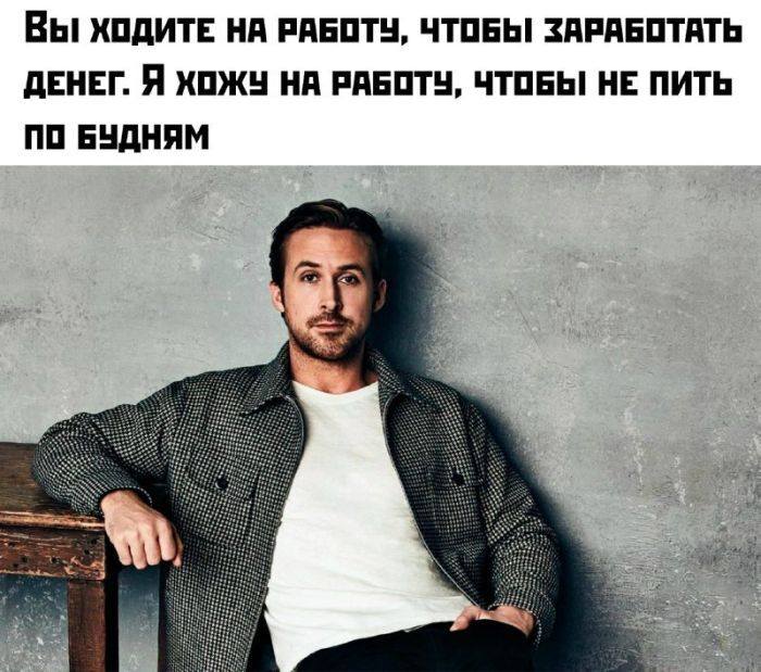Вы ходите на работу, чтобы заработать денег. Я хожу на работу, чтобы не пить по будням.
