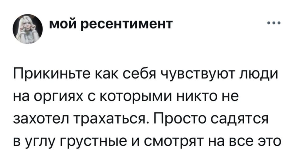 Прикиньте, как себя чувствуют люди на оргиях, с которыми никто не захотел трахаться. Просто садятся в углу грустные и смотрят на все это.