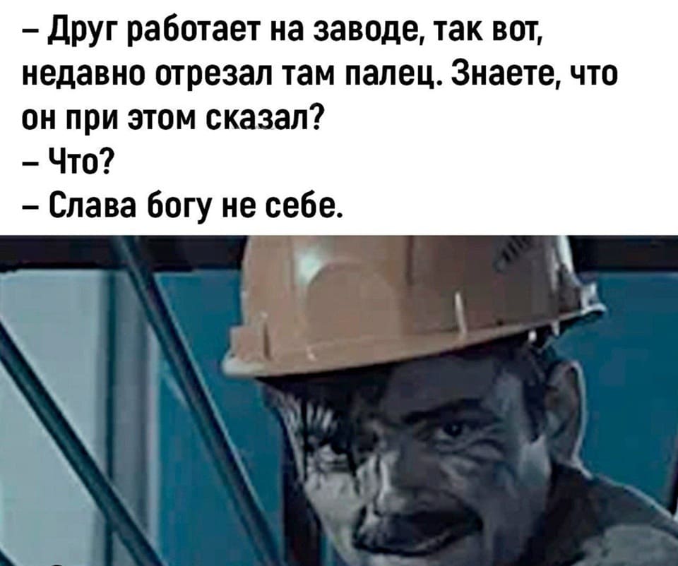 – Приятель работает на предприятии, так вот, не так давно отрезал там палец. Знаете, что он при этом сказал?
– Что?
– Слава Богу не себе.