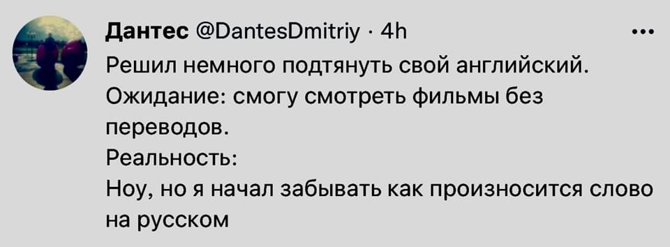 Решил немного подтянуть свой английский.
Ожидание: смогу смотреть фильмы без переводов.
Реальность: Ноу, но я начал забывать как произносится слово на русском.