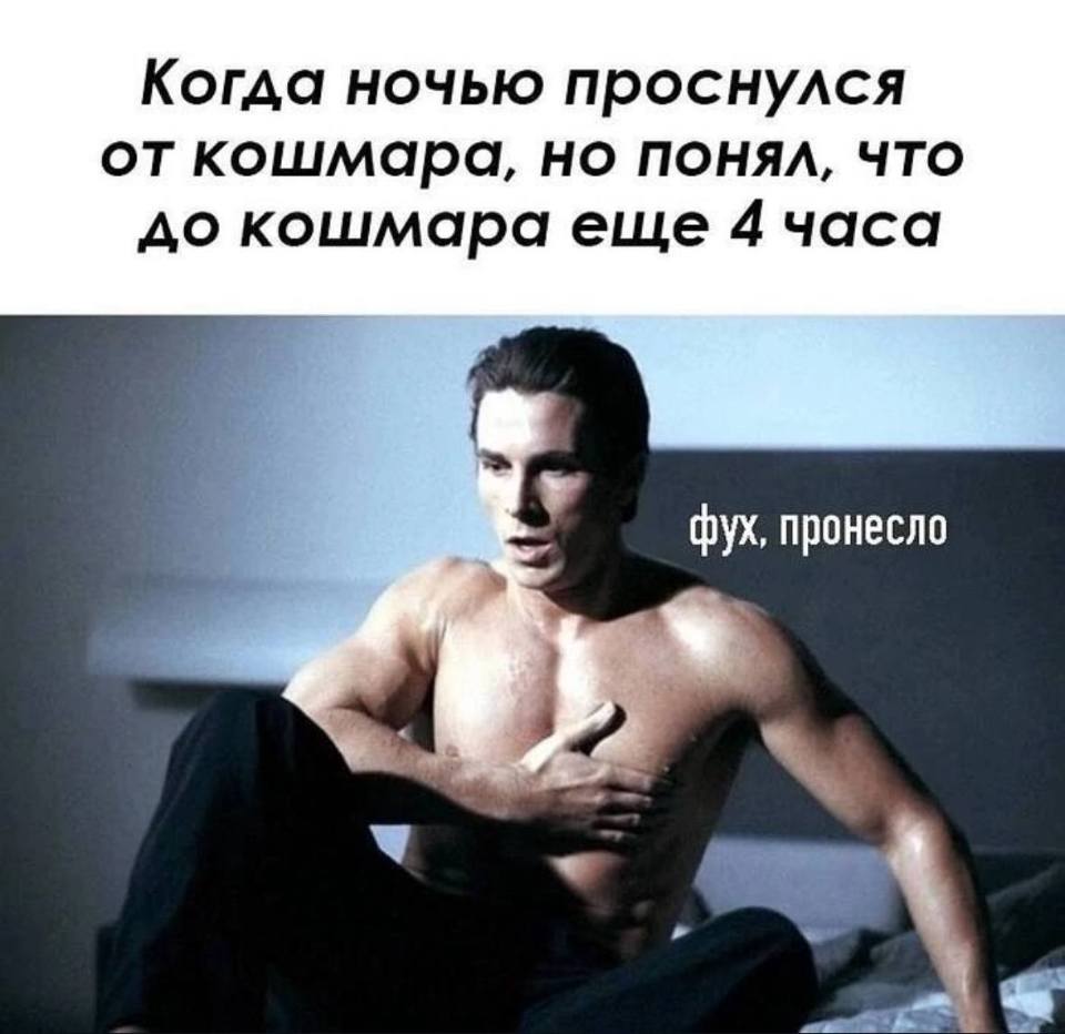 Когда ночью проснулся от кошмара, но понял, что до кошмара еще 4 часа.
Фух, пронесло...