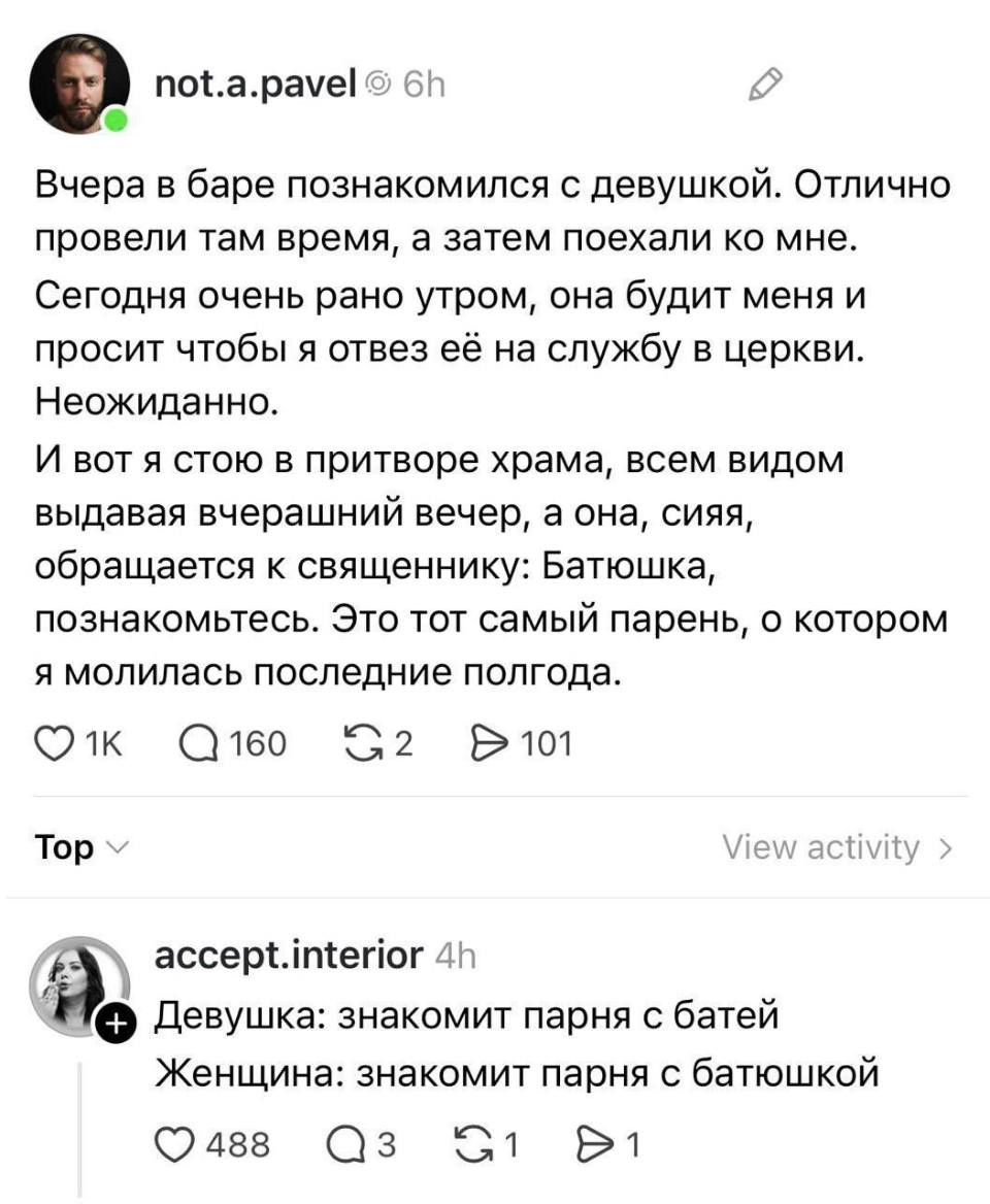 – Вчера в баре познакомился с девушкой. Отлично провели там время, а затем поехали ко мне. Сегодня очень рано утром, она будит меня и просит чтобы я отвез её на службу в церкви. Неожиданно. И вот я стою в притворе храма, всем видом выдавая вчерашний вечер, а она, сияя, обращается к священнику: Батюшка, познакомьтесь. Это тот самый парень, о котором я молилась последние полгода.
– Девушка: знакомит парня с батей. Женщина: знакомит парня с батюшкой.
