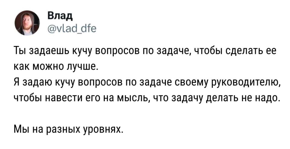 Ты задаёшь кучу вопросов по задаче, чтобы сделать её как можно лучше.
Я задаю кучу вопросов по задаче своему руководителю, чтобы навести его на мысль, что задачу делать не надо.
Мы на разных уровнях.