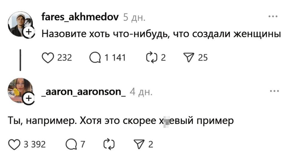 – Назовите хоть что-нибудь, что создали женщины.
– Ты, например. Хотя это скорее х*ёвый пример.