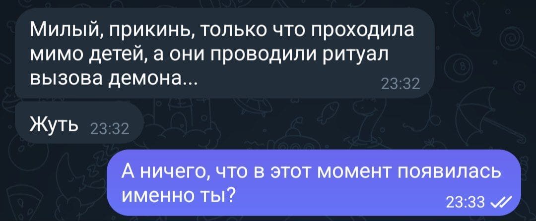 – Милый, прикинь, только что проходила мимо детей, а они проводили ритуал вызова демона... Жуть.
– А ничего, что в этот момент появилась именно ты?