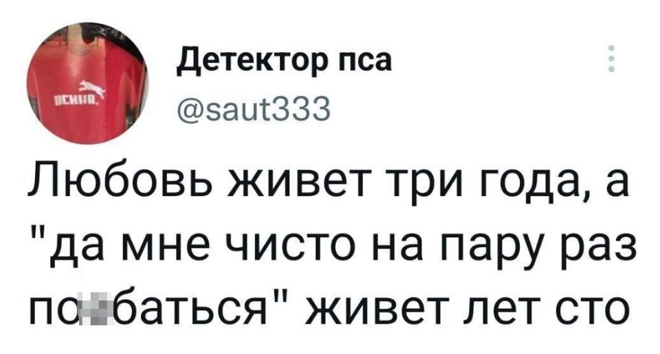 Любовь живёт три года, а «да мне чисто на пару раз по*баться» живёт лет сто...