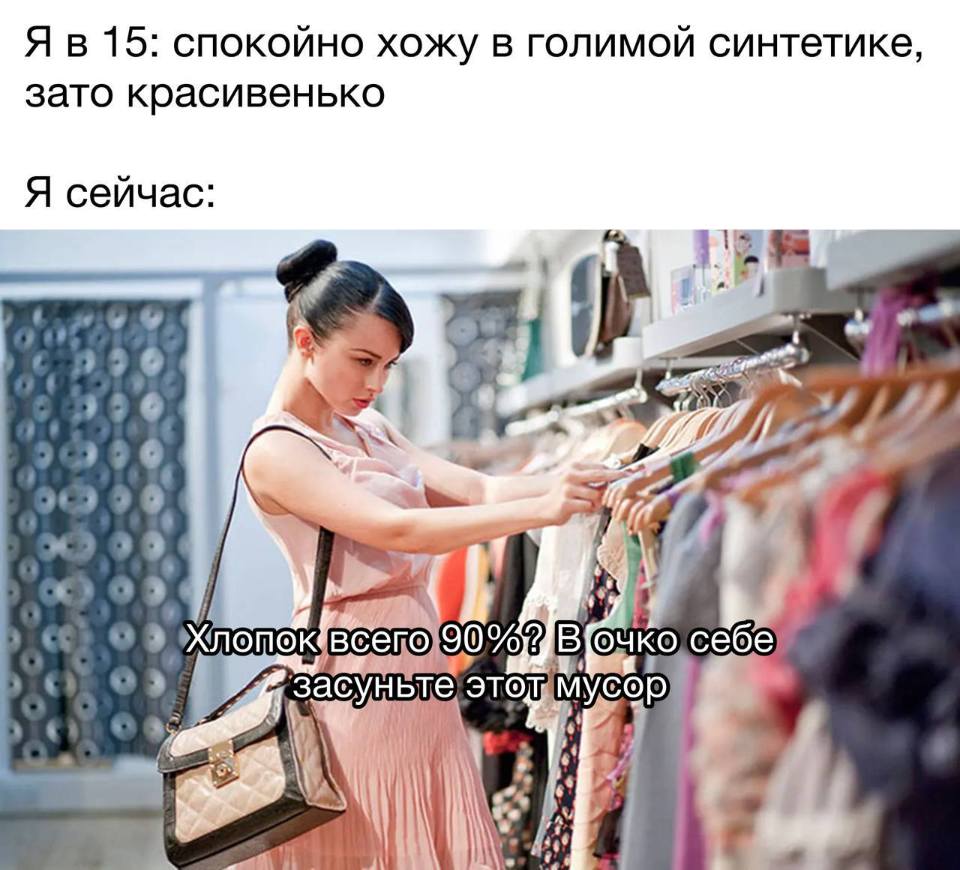 Я в 15: спокойно хожу в голимой синтетике, зато красивенько.
Я сейчас: Хлопок всего 90%? В очко себе засуньте этот мусор!