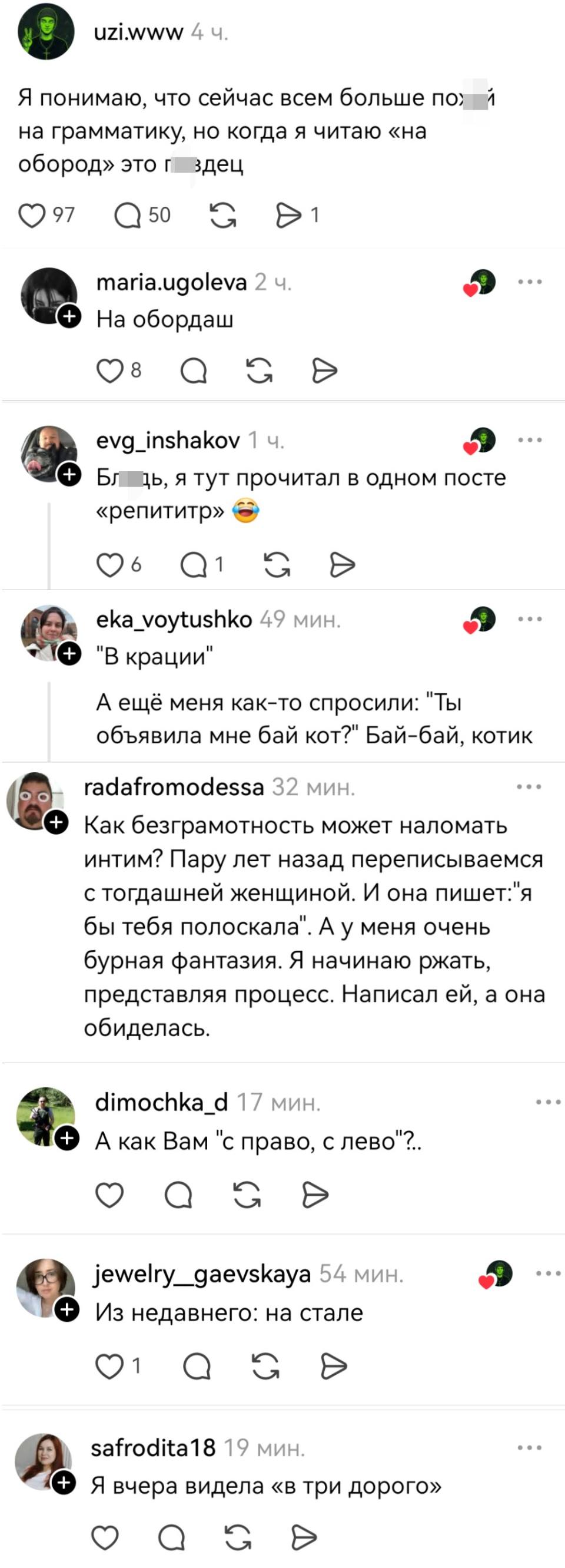 – Я понимаю, что сейчас всем больше похй на грамматику, но когда я читаю «на обород» это пздец.
– Ha обордаш!
– Блдь, я тут прочитал в одном посте «репититр».
– «В крации». А ещё меня как-то спросили: «Ты объявила мне бай кот?» Бай-бай, котик.
– Как безграмотность может наломать интим? Пару лет назад переписываемся с тогдашней женщиной. И она пишет: «я бы тебя полоскала». А у меня очень бурная фантазия. Я начинаю ржать, представляя процесс. Написал ей, а она обиделась.
– А как Вам «с право, с лево»?..
– Из недавнего: «на стале».
– Я вчера видела «в три дорого».