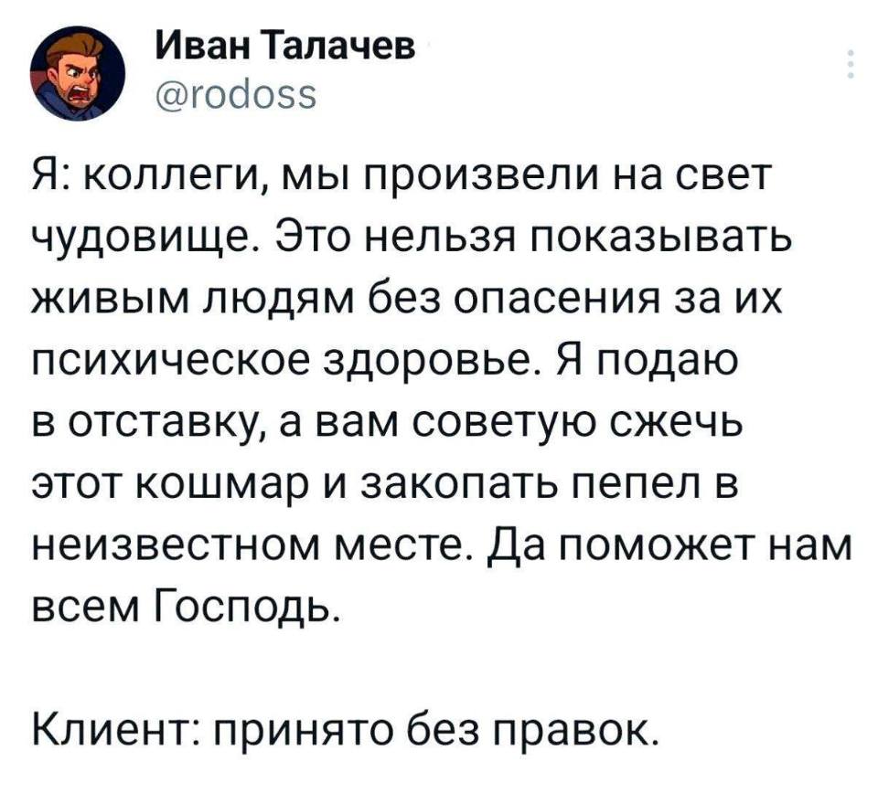 Я: коллеги, мы произвели на свет чудовище. Это нельзя показывать живым людям без опасения за их психическое здоровье. Я подаю в отставку, а вам советую сжечь этот кошмар и закопать пепел в неизвестном месте. Да поможет нам всем Господь.
Клиент: принято без правок.