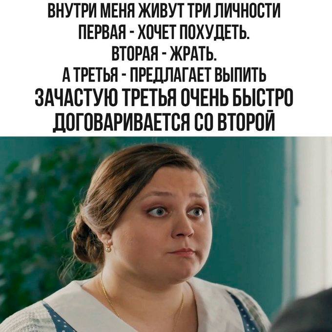 ВНУТРИ МЕНЯ ЖИВУТ ТРИ ЛИЧНОСТИ ПЕРВАЯ – ХОЧЕТ ПОХУДЕТЬ.
ВТОРАЯ – ЖРАТЬ.
А ТРЕТЬЯ – ПРЕДЛАГАЕТ ВЫПИТЬ.
ЗАЧАСТУЮ ТРЕТЬЯ ОЧЕНЬ БЫСТРО ДОГОВАРИВАЕТСЯ СО ВТОРОЙ.