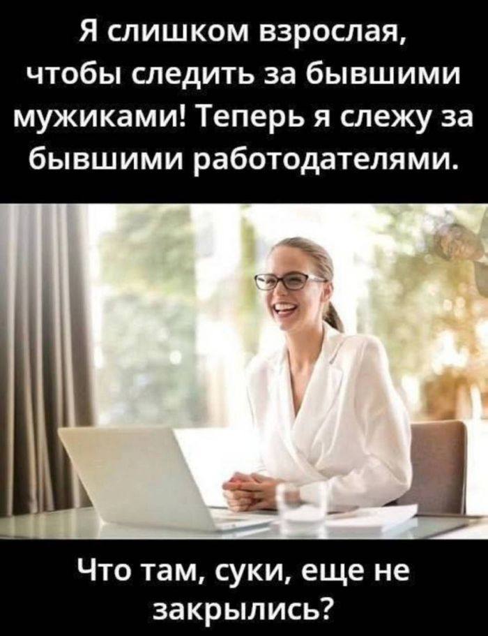 Я слишком взрослая, чтобы следить за бывшими мужиками! Теперь я слежу за бывшими работодателями.
– Что там, суки, еще не закрылись?
