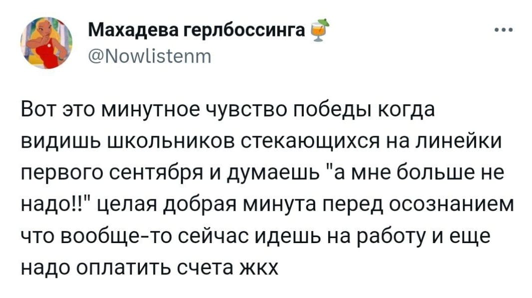 Вот это минутное чувство победы когда видишь школьников стекающихся на линейки первого сентября и думаешь «а мне больше не надо!!» целая добрая минута перед осознанием что вообще-то сейчас идешь на работу и ещё надо оплатить счета ЖКХ...