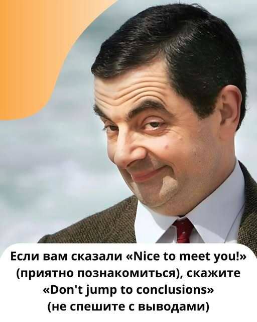 Если вам сказали «Nice to meet you!» (приятно познакомиться), скажите «Don't jump to conclusions» (не спешите с выводами).