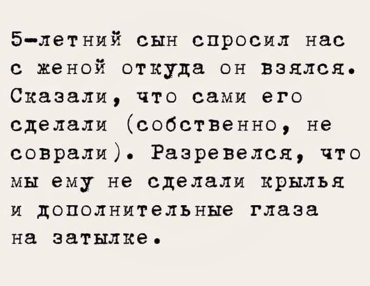 5-летний сын спросил нас с женой откуда он взялся. Сказали, что сами его сделали (собственно, не соврали). Разревелся, что мы ему не сделали крылья и дополнительные глаза на затылке.