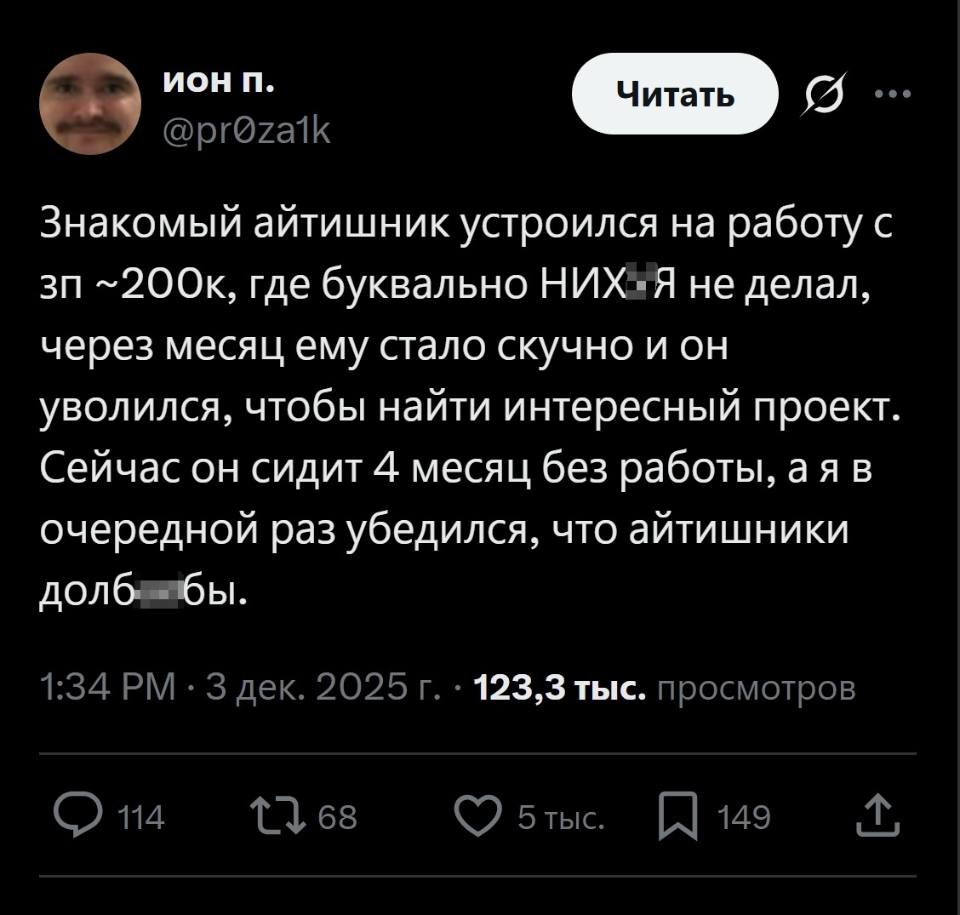 Знакомый айтишник устроился на работу с ЗП – 200к, где буквально НИХ*Я не делал, через месяц ему стало скучно и он уволился, чтобы найти интересный проект. Сейчас он сидит 4 месяц без работы, а я в очередной раз убедился, что айтишники долбоящеры.