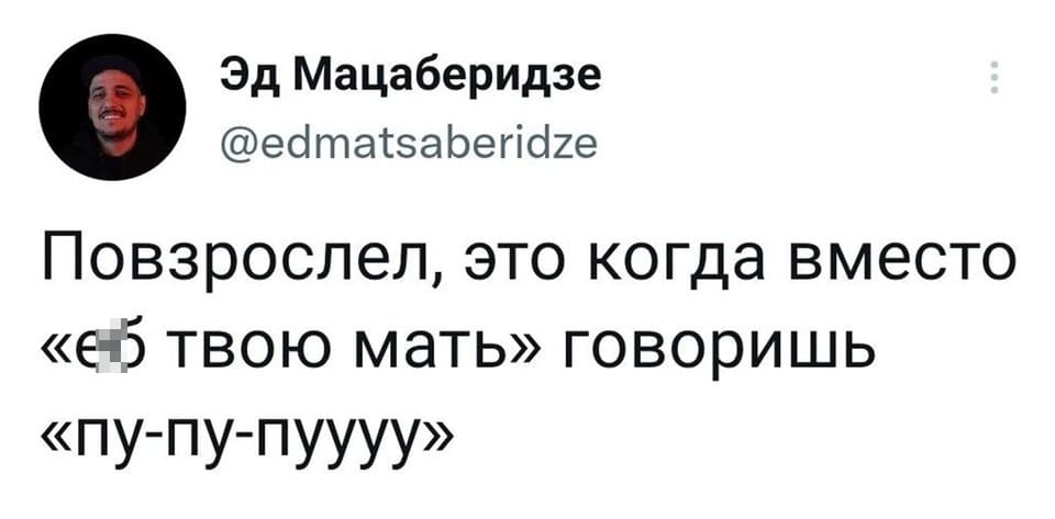 Повзрослел, это когда вместо «еб твою мать» говоришь «пу-пу-пуууу»...