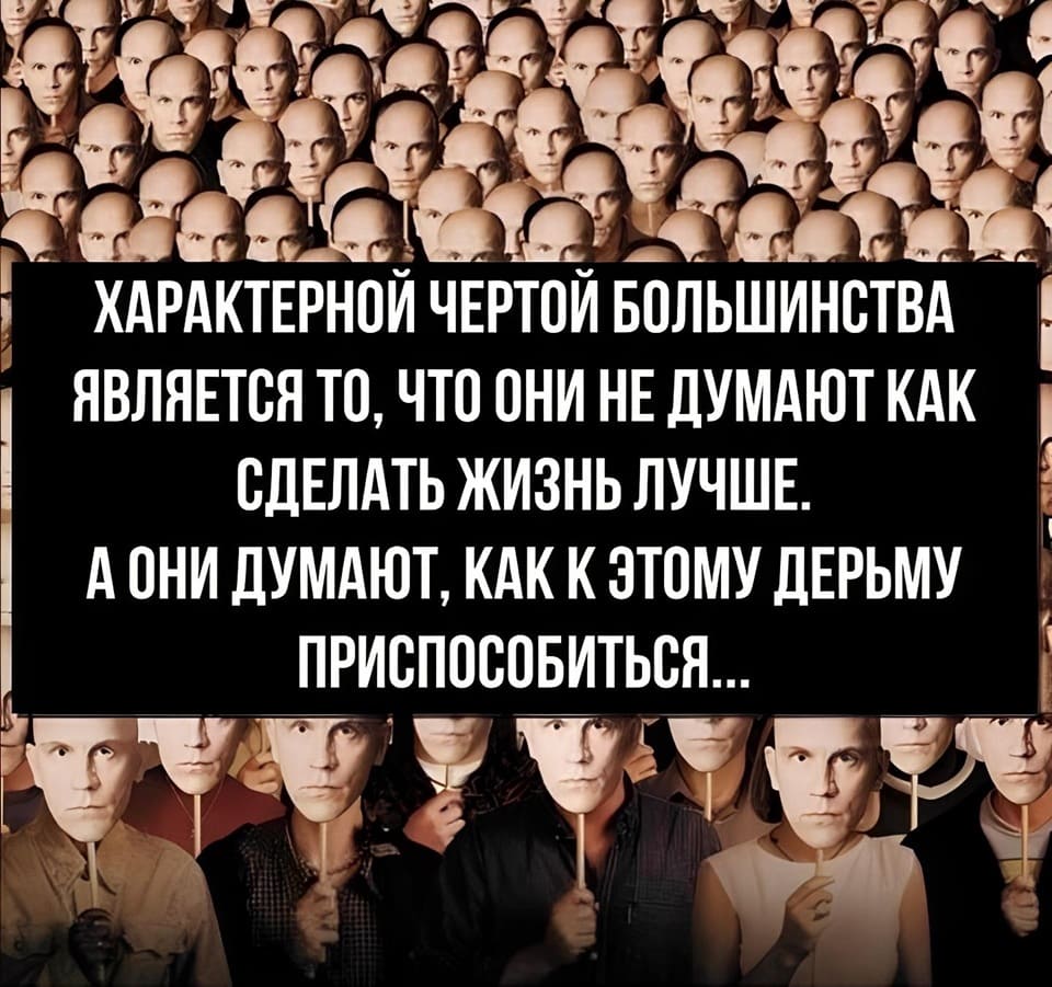 Характерной чертой большинства является то, что они не думают как сделать жизнь лучше. Они думают, как к этому дерьму приспособиться...