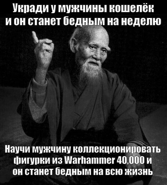 Укради у мужчины кошелёк и он станет бедным на неделю.
Научи мужчину коллекционировать фигурки из Warnammer 40,000 и он станет бедным на всю жизнь.