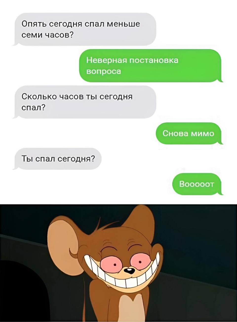 – Опять сегодня спал меньше семи часов?
– Неверная постановка вопроса.
– Сколько часов ты сегодня спал?
– Снова мимо.
– Ты спал сегодня?
– Вооооот.