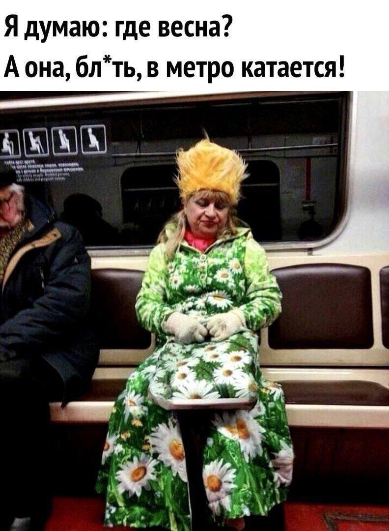 Я думаю: где весна?
А она, бл*ть, в метро катается!