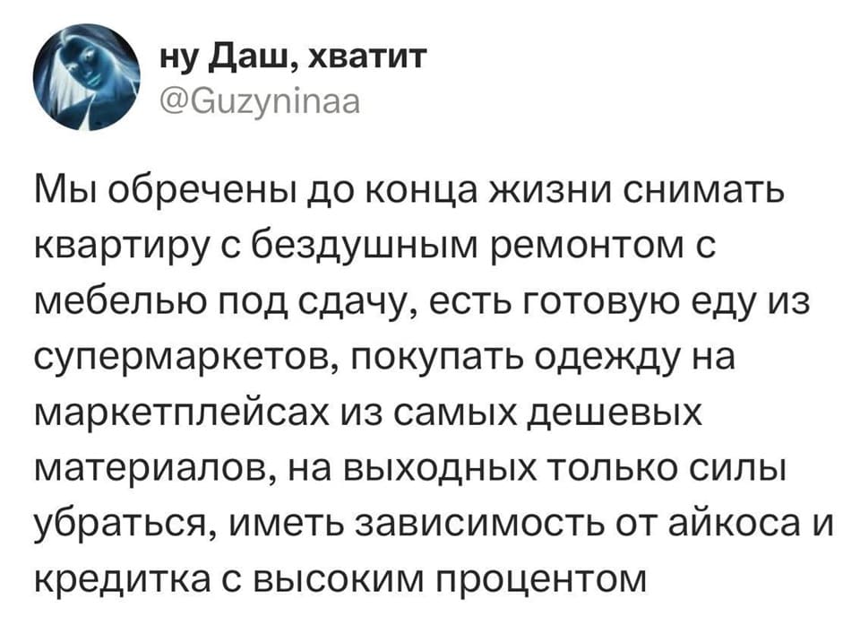 Мы обречены до конца жизни снимать квартиру с бездушным ремонтом с мебелью под сдачу, есть готовую еду из супермаркетов, покупать одежду на маркетплейсах из самых дешевых материалов, на выходных только силы убраться, иметь зависимость от айкоса и кредитка с высоким процентом.
