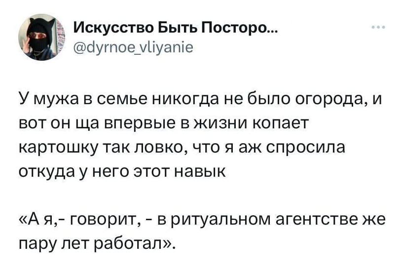 У мужа в семье никогда не было огорода, и вот он ща впервые в жизни копает картошку так ловко, что я аж спросила откуда у него этот навык.
«А я, – говорит, — в ритуальном агентстве же пару лет работал».
