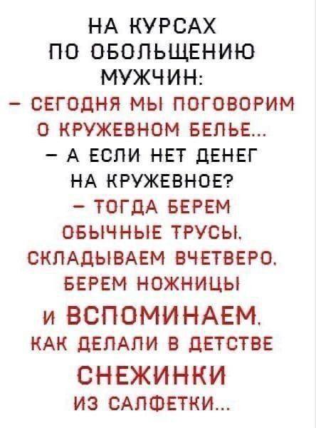 На курсах по обольщению мужчин:
– Сегодня мы поговорим о кружевном белье...
– А если нет денег на кружевное?
– Тогда берём обычные трусы, складываем вчетверо, берём ножницы и вспоминаем, как делали в детстве снежинки из салфетки...