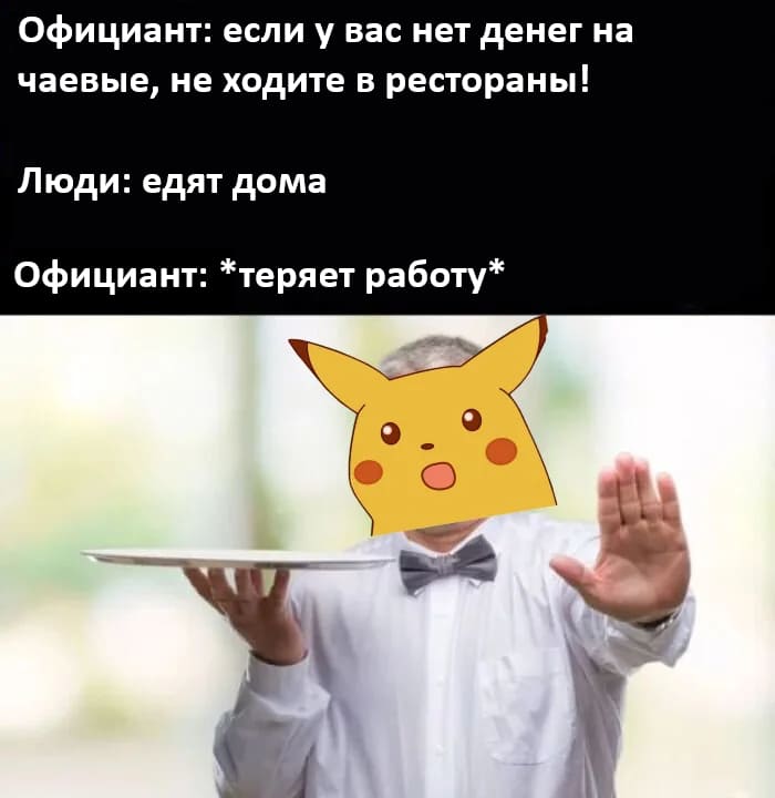 Официант: если у вас нет денег на чаевые, не ходите в рестораны!
Люди: *едят дома*
Официант: *теряет работу*