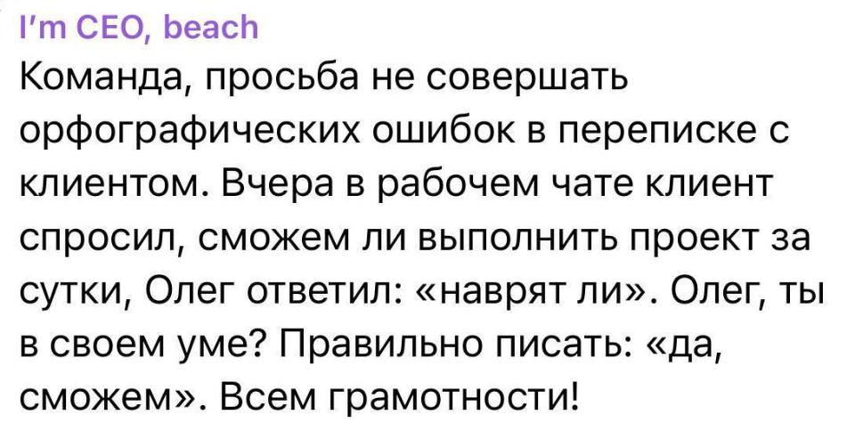 Команда, просьба не совершать орфографических ошибок в переписке с клиентом. Вчера в рабочем чате клиент спросил, сможем ли выполнить проект за сутки, Олег ответил: «наврят ли». Олег, ты в своём уме? Правильно писать: «да, сможем». Всем грамотности!