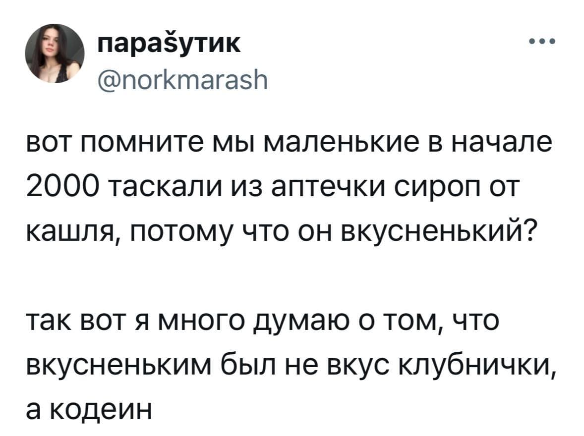 Вот помните мы маленькие в начале 2000 таскали из аптечки сироп от кашля, потому что он вкусненький? Так вот я много думаю о том, что вкусненьким был не вкус клубнички, а кодеин.
