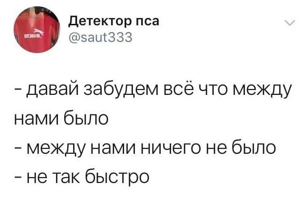 – Давай забудем всё что между нами было.
– Между нами ничего не было!
– Не так быстро.