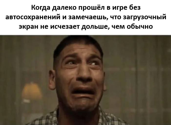 Когда далеко прошёл в игре без авто сохранений и замечаешь, что загрузочный экран не исчезает дольше, чем обычно.