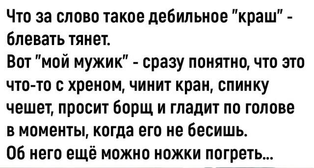 Что за слово такое дебильное «краш» — блевать тянет.
Вот «мой мужик» – сразу понятно, что это что-то с хреном, чинит кран, спинку чешет, просит борщ и гладит по голове в моменты, когда его не бесишь.
Об него ещё можно ножки погреть...
