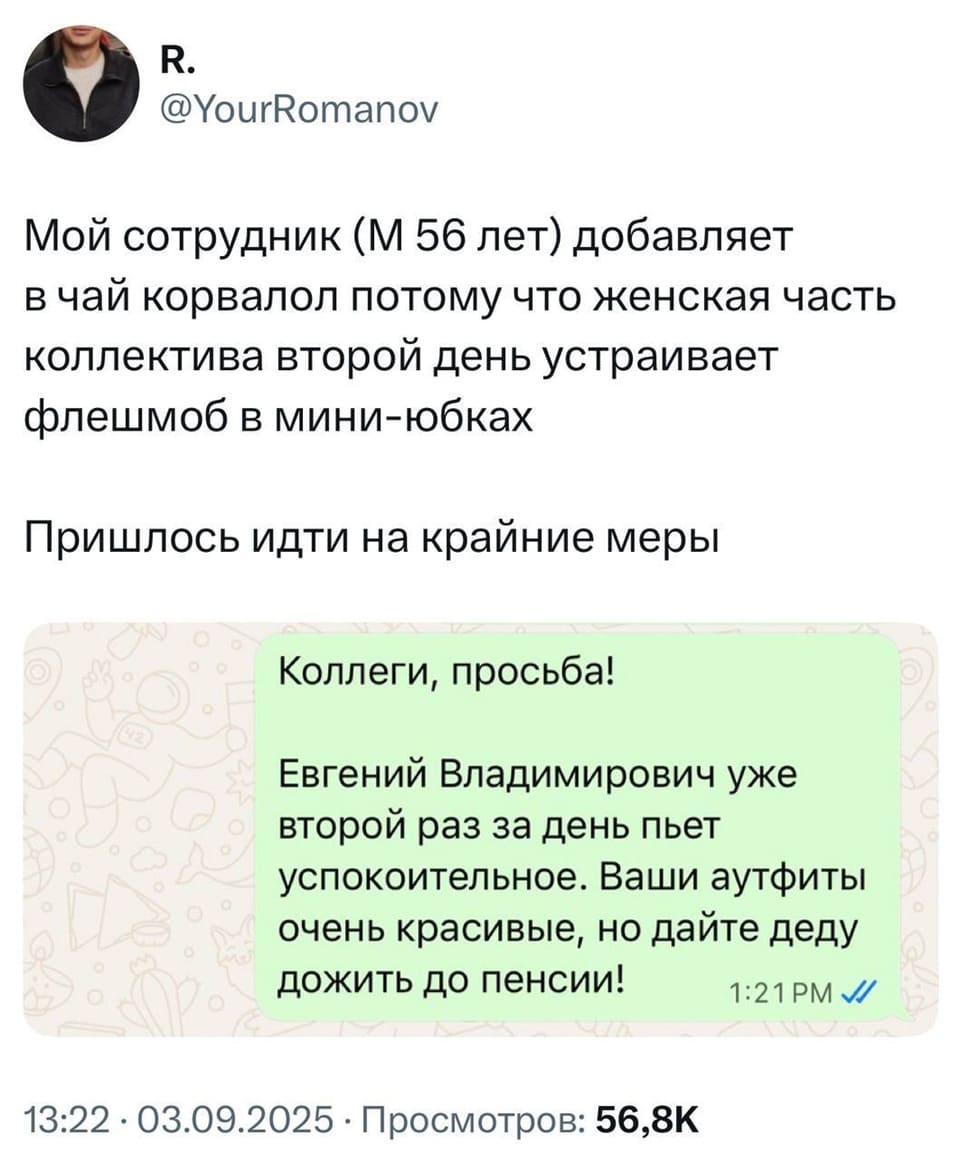 Мой сотрудник (М 56 лет) добавляет в чай корвалол потому что женская часть коллектива второй день устраивает флешмоб в мини-юбках. Пришлось идти на крайние меры.
Сообщение от начальства в рабочем чате:
– Коллеги, просьба! Евгений Владимирович уже второй раз за день пьет успокоительное. Ваши аутфиты очень красивые, но дайте деду дожить до пенсии!