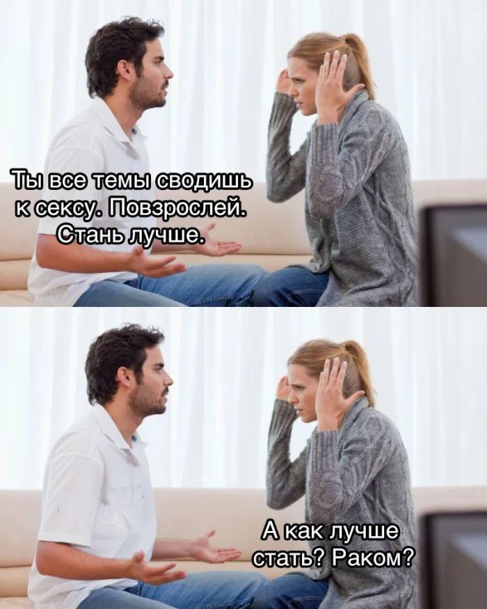 – Ты все темы сводишь к сексу. Повзрослей. Стань лучше.
– А как лучше стать? Раком?